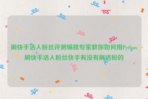 刷快手活人粉丝评测编程专家教你如何用Python刷快手活人粉丝快手有没有刷活粉的