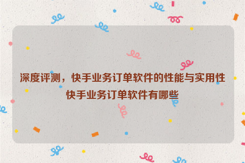 深度评测，快手业务订单软件的性能与实用性快手业务订单软件有哪些