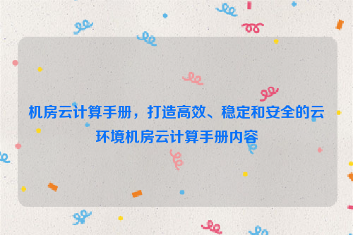 机房云计算手册，打造高效、稳定和安全的云环境机房云计算手册内容