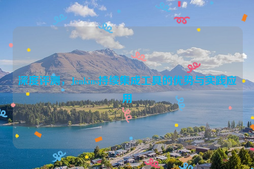 深度评测，Jenkins持续集成工具的优势与实践应用