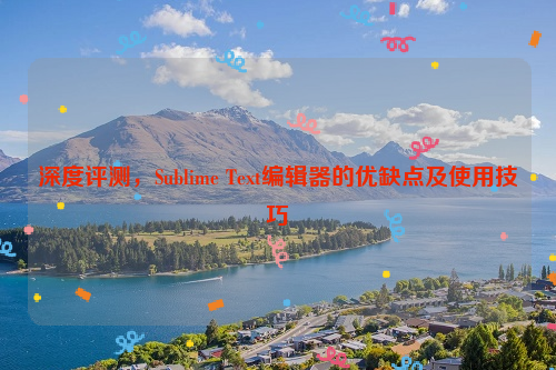 深度评测，Sublime Text编辑器的优缺点及使用技巧