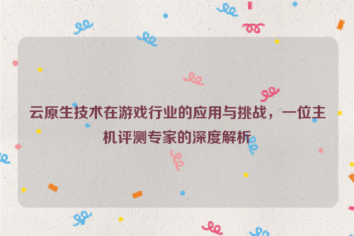 云原生技术在游戏行业的应用与挑战，一位主机评测专家的深度解析