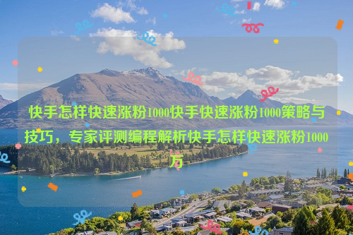 快手怎样快速涨粉1000快手快速涨粉1000策略与技巧，专家评测编程解析快手怎样快速涨粉1000万