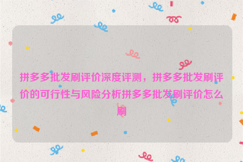 拼多多批发刷评价深度评测，拼多多批发刷评价的可行性与风险分析拼多多批发刷评价怎么刷