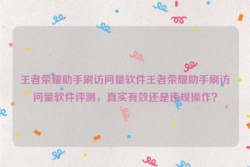 王者荣耀助手刷访问量软件王者荣耀助手刷访问量软件评测，真实有效还是违规操作？