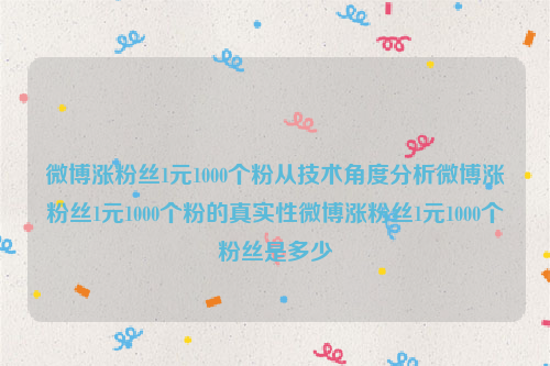 微博涨粉丝1元1000个粉从技术角度分析微博涨粉丝1元1000个粉的真实性微博涨粉丝1元1000个粉丝是多少