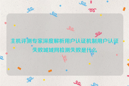 主机评测专家深度解析用户认证机制用户认证失败城域网检测失败是什么