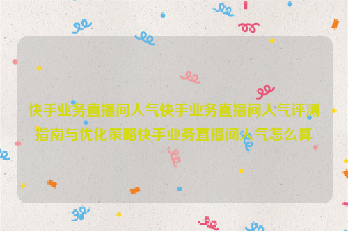 快手业务直播间人气快手业务直播间人气评测指南与优化策略快手业务直播间人气怎么算