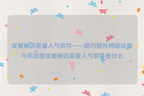 优爱刷访客量人气软件——助力提升网站流量与关注度优爱刷访客量人气软件是什么