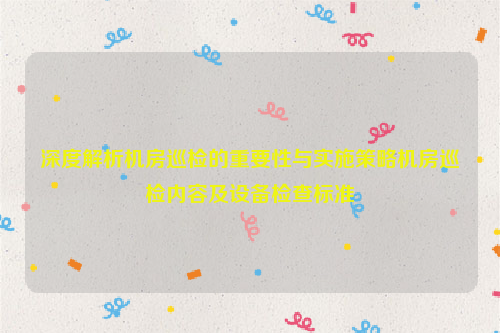 深度解析机房巡检的重要性与实施策略机房巡检内容及设备检查标准