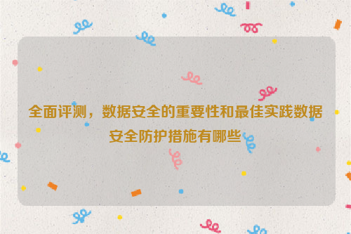 全面评测，数据安全的重要性和最佳实践数据安全防护措施有哪些