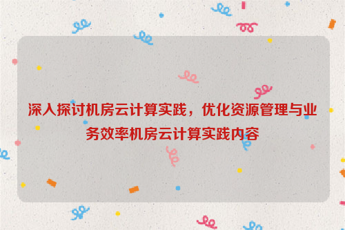 深入探讨机房云计算实践，优化资源管理与业务效率机房云计算实践内容