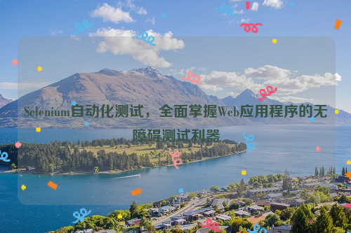 Selenium自动化测试，全面掌握Web应用程序的无障碍测试利器