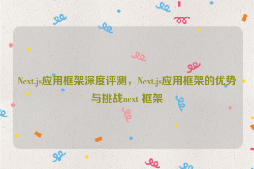 Next.js应用框架深度评测，Next.js应用框架的优势与挑战next 框架