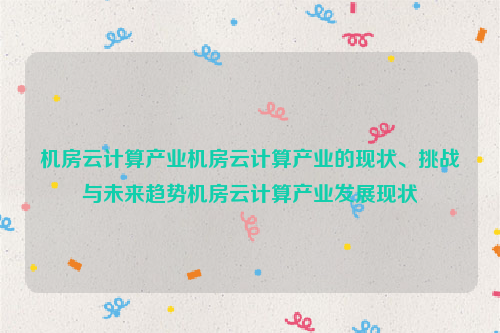 机房云计算产业机房云计算产业的现状、挑战与未来趋势机房云计算产业发展现状