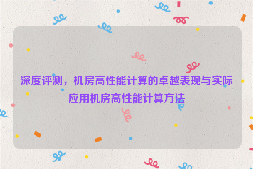 深度评测，机房高性能计算的卓越表现与实际应用机房高性能计算方法