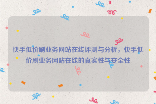 快手低价刷业务网站在线评测与分析，快手低价刷业务网站在线的真实性与安全性