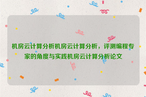 机房云计算分析机房云计算分析，评测编程专家的角度与实践机房云计算分析论文