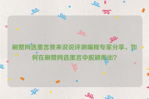 刷赞网选墨言我来说说评测编程专家分享，如何在刷赞网选墨言中脱颖而出？