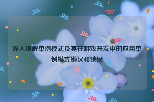 深入理解单例模式及其在游戏开发中的应用单例模式懒汉和饿汉