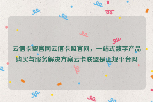 云信卡盟官网云信卡盟官网，一站式数字产品购买与服务解决方案云卡联盟是正规平台吗