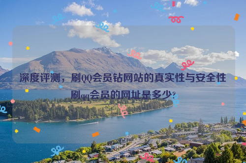 深度评测，刷QQ会员钻网站的真实性与安全性刷qq会员的网址是多少?