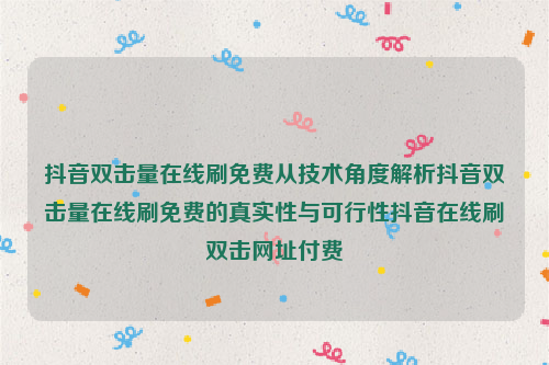 抖音双击量在线刷免费从技术角度解析抖音双击量在线刷免费的真实性与可行性抖音在线刷双击网址付费