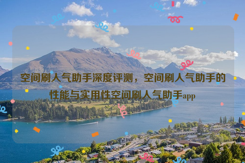 空间刷人气助手深度评测，空间刷人气助手的性能与实用性空间刷人气助手app