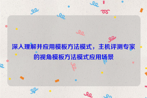 深入理解并应用模板方法模式，主机评测专家的视角模板方法模式应用场景