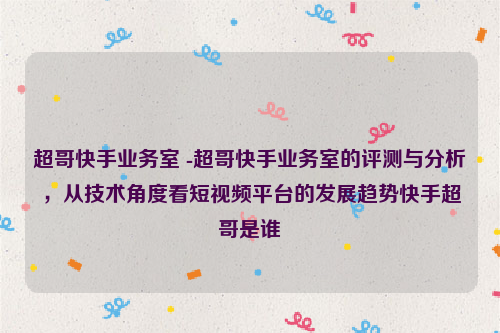 超哥快手业务室 -超哥快手业务室的评测与分析，从技术角度看短视频平台的发展趋势快手超哥是谁