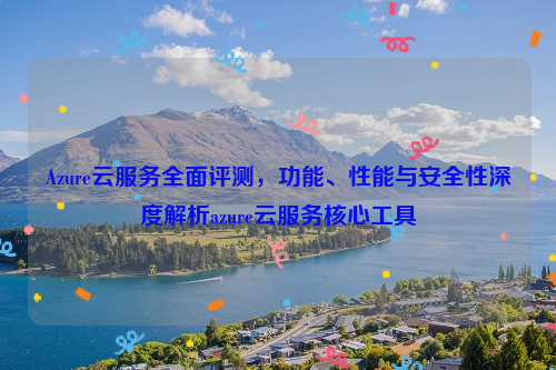 Azure云服务全面评测，功能、性能与安全性深度解析azure云服务核心工具