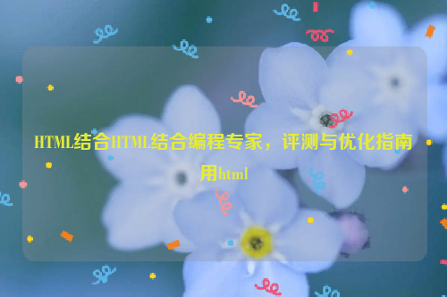 HTML结合HTML结合编程专家，评测与优化指南用html