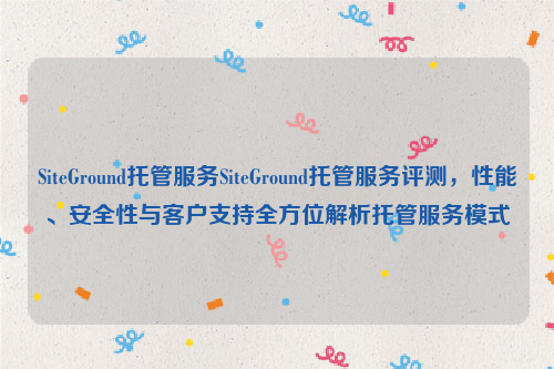 SiteGround托管服务SiteGround托管服务评测，性能、安全性与客户支持全方位解析托管服务模式