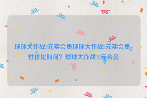 球球大作战3元买会员球球大作战3元买会员，性价比如何？球球大作战12元会员