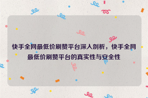 快手全网最低价刷赞平台深入剖析，快手全网最低价刷赞平台的真实性与安全性