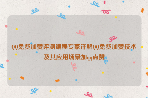 QQ免费加赞评测编程专家详解QQ免费加赞技术及其应用场景加qq点赞