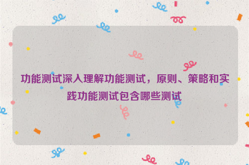 功能测试深入理解功能测试，原则、策略和实践功能测试包含哪些测试