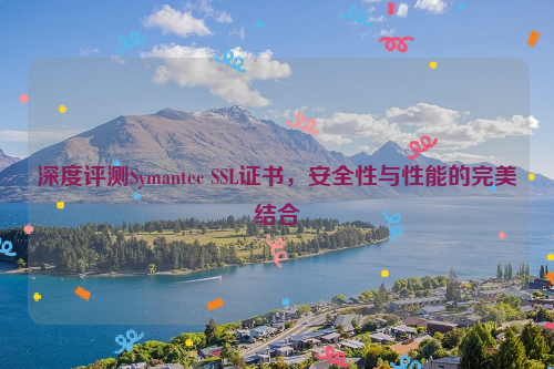 深度评测Symantec SSL证书，安全性与性能的完美结合