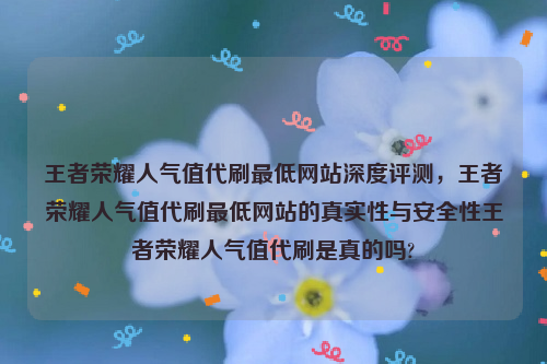 王者荣耀人气值代刷最低网站深度评测，王者荣耀人气值代刷最低网站的真实性与安全性王者荣耀人气值代刷是真的吗?