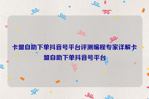 卡盟自助下单抖音号平台评测编程专家详解卡盟自助下单抖音号平台