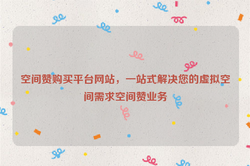 空间赞购买平台网站，一站式解决您的虚拟空间需求空间赞业务