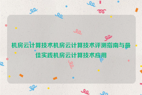 机房云计算技术机房云计算技术评测指南与最佳实践机房云计算技术应用