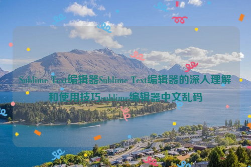 Sublime Text编辑器Sublime Text编辑器的深入理解和使用技巧sublime编辑器中文乱码