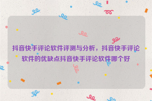 抖音快手评论软件评测与分析，抖音快手评论软件的优缺点抖音快手评论软件哪个好