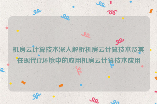 机房云计算技术深入解析机房云计算技术及其在现代IT环境中的应用机房云计算技术应用