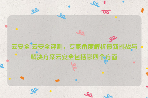 云安全 云安全评测，专家角度解析最新挑战与解决方案云安全包括哪四个方面