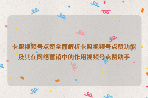 卡盟视频号点赞全面解析卡盟视频号点赞功能及其在网络营销中的作用视频号点赞助手