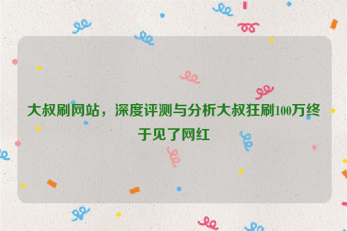 大叔刷网站，深度评测与分析大叔狂刷100万终于见了网红