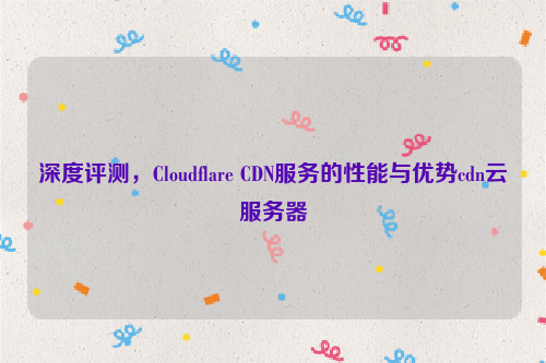 深度评测，Cloudflare CDN服务的性能与优势cdn云服务器