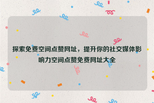 探索免费空间点赞网址，提升你的社交媒体影响力空间点赞免费网址大全